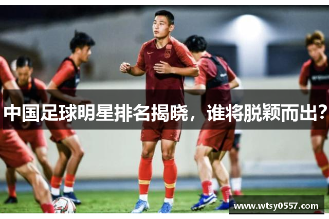 中国足球明星排名揭晓，谁将脱颖而出？